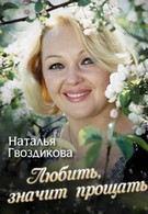 Наталья Гвоздикова. Любить – значит прощать (2013)